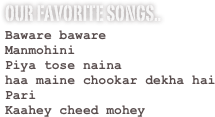 our favorite songs..
Baware baware
Manmohini
Piya tose naina
haa maine chookar dekha hai
Pari
Kaahey cheed mohey

