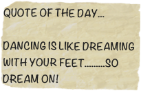 QUOTE OF THE DAY...

DANCING IS LIKE DREAMING WITH YOUR FEET.........SO DREAM ON!
